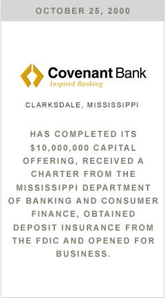 Covenant Bank has completed its $10,000,000 capital offering, received a charter from the Mississippi Department of Banking and Consumer Finance, obtained deposit insurance from the FDIC and opened for business.